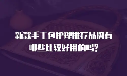 新款手工包护理推荐品牌有哪些比较好用的吗?