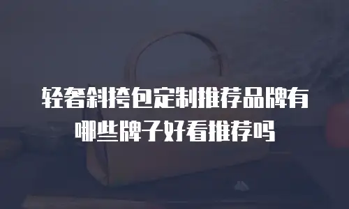 轻奢斜挎包定制推荐品牌有哪些牌子好看推荐吗