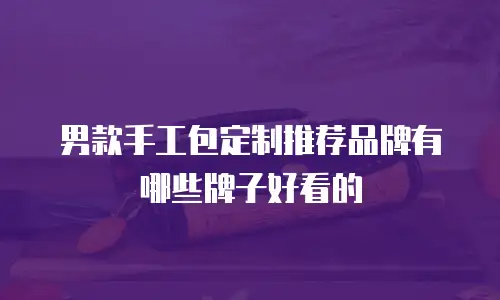 男款手工包定制推荐品牌有哪些牌子好看的