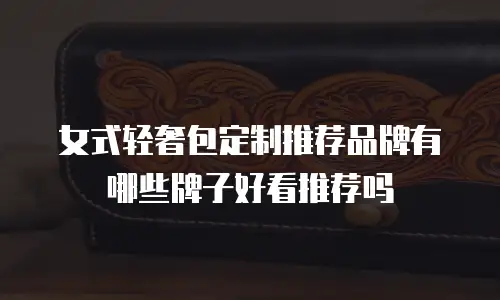 女式轻奢包定制推荐品牌有哪些牌子好看推荐吗