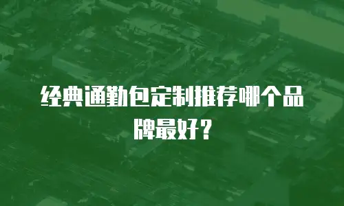 经典通勤包定制推荐哪个品牌最好？