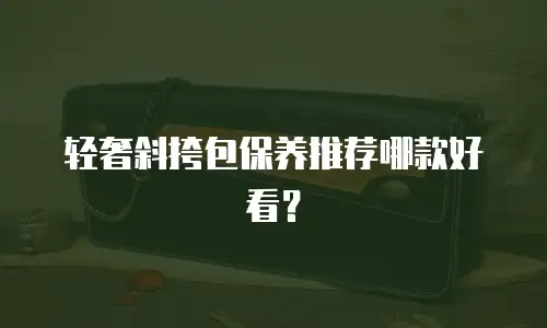 轻奢斜挎包保养推荐哪款好看？