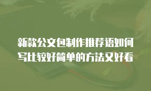 新款公文包制作推荐语如何写比较好简单的方法又好看