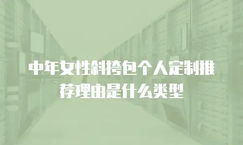 中年女性斜挎包个人定制推荐理由是什么类型