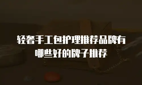 轻奢手工包护理推荐品牌有哪些好的牌子推荐
