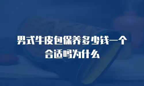 男式牛皮包保养多少钱一个合适吗为什么