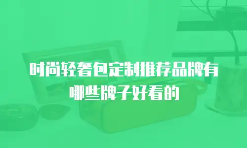 时尚轻奢包定制推荐品牌有哪些牌子好看的