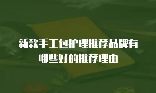 新款手工包护理推荐品牌有哪些好的推荐理由