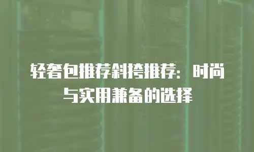 轻奢包推荐斜挎推荐：时尚与实用兼备的选择