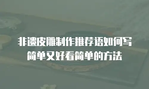 非遗皮雕制作推荐语如何写简单又好看简单的方法