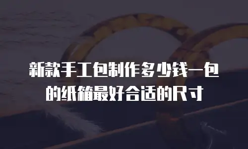 新款手工包制作多少钱一包的纸箱最好合适的尺寸