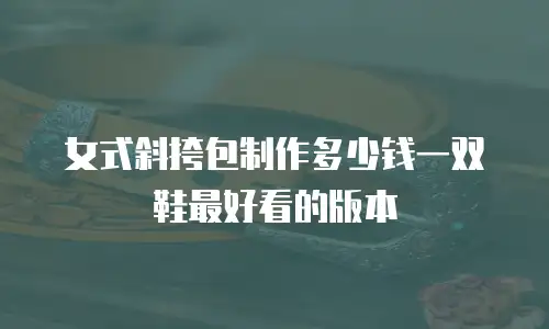 女式斜挎包制作多少钱一双鞋最好看的版本