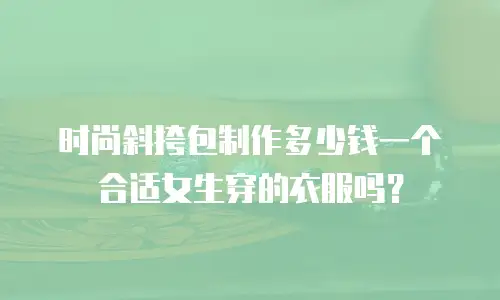 时尚斜挎包制作多少钱一个合适女生穿的衣服吗？