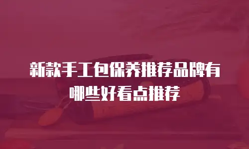 新款手工包保养推荐品牌有哪些好看点推荐
