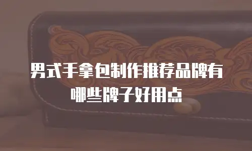 男式手拿包制作推荐品牌有哪些牌子好用点