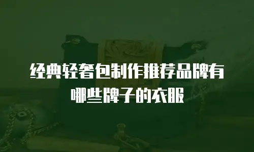 经典轻奢包制作推荐品牌有哪些牌子的衣服