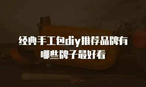 经典手工包diy推荐品牌有哪些牌子最好看