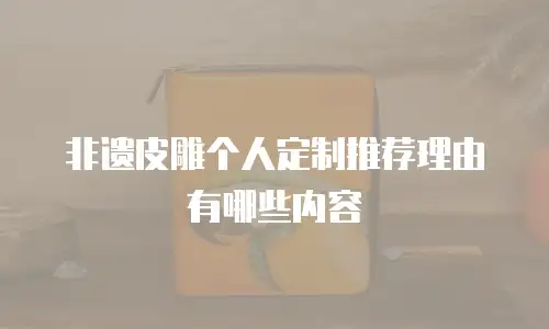 非遗皮雕个人定制推荐理由有哪些内容