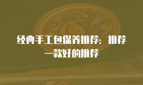 经典手工包保养推荐：推荐一款好的推荐