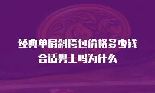 经典单肩斜挎包价格多少钱合适男士吗为什么