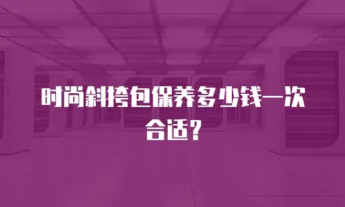 时尚斜挎包保养多少钱一次合适？