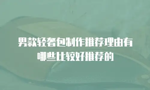 男款轻奢包制作推荐理由有哪些比较好推荐的
