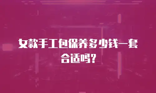 女款手工包保养多少钱一套合适吗？
