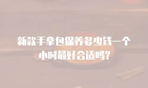 新款手拿包保养多少钱一个小时最好合适吗？