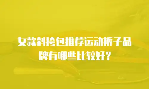 女款斜挎包推荐运动裤子品牌有哪些比较好？