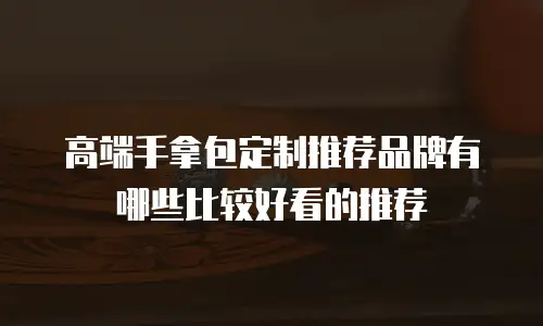 高端手拿包定制推荐品牌有哪些比较好看的推荐