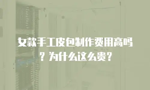 女款手工皮包制作费用高吗？为什么这么贵？