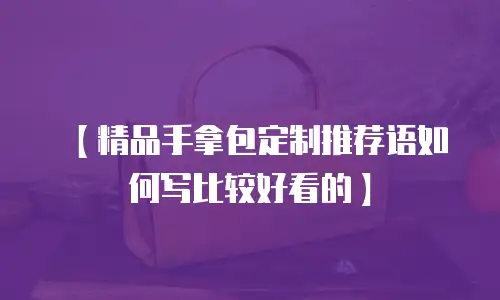【精品手拿包定制推荐语如何写比较好看的】