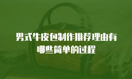 男式牛皮包制作推荐理由有哪些简单的过程