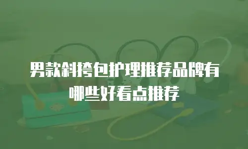 男款斜挎包护理推荐品牌有哪些好看点推荐