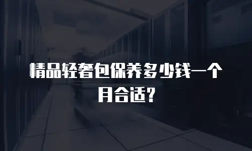 精品轻奢包保养多少钱一个月合适？