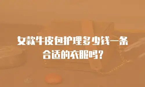 女款牛皮包护理多少钱一条合适的衣服吗？