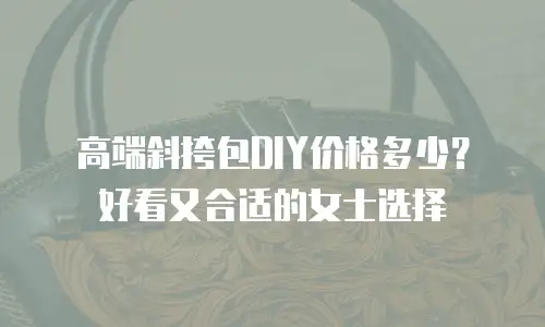 高端斜挎包DIY价格多少？好看又合适的女士选择