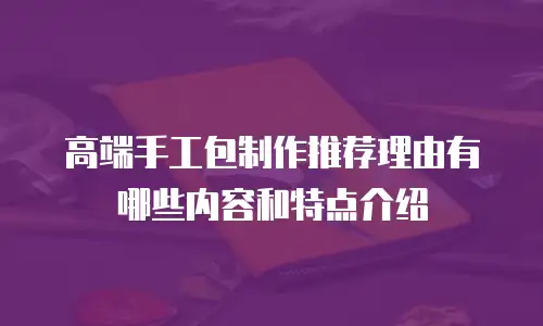 高端手工包制作推荐理由有哪些内容和特点介绍