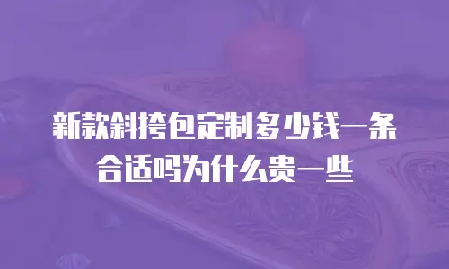 新款斜挎包定制多少钱一条合适吗为什么贵一些