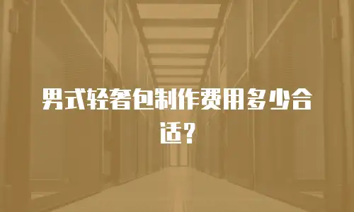 男式轻奢包制作费用多少合适？
