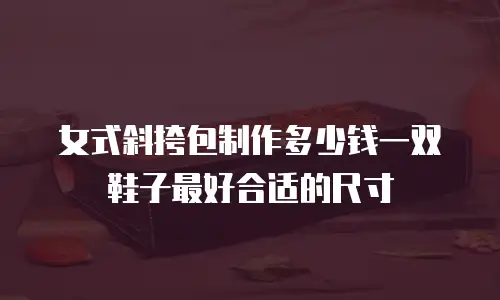 女式斜挎包制作多少钱一双鞋子最好合适的尺寸