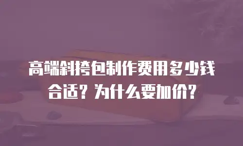 高端斜挎包制作费用多少钱合适？为什么要加价？