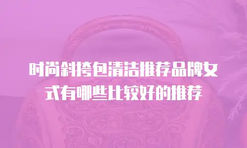 时尚斜挎包清洁推荐品牌女式有哪些比较好的推荐