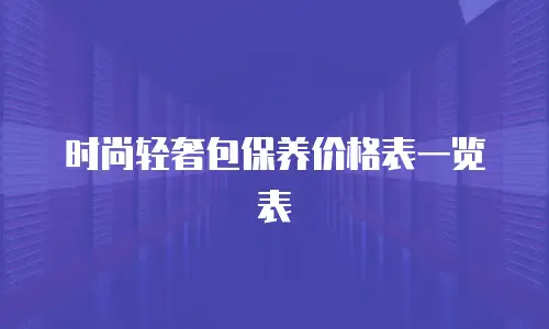 时尚轻奢包保养价格表一览表