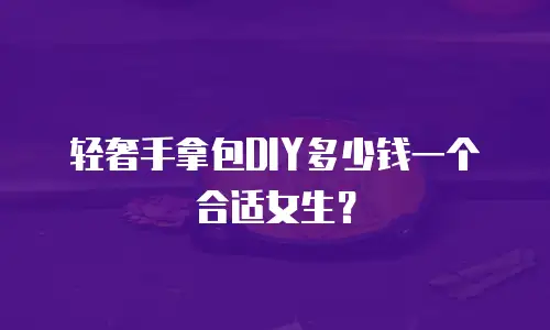 轻奢手拿包DIY多少钱一个合适女生？