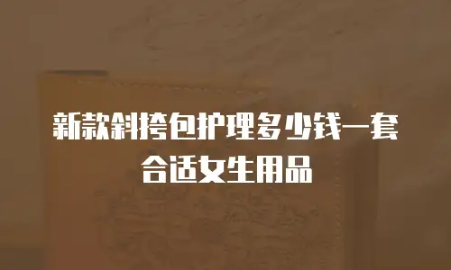 新款斜挎包护理多少钱一套合适女生用品