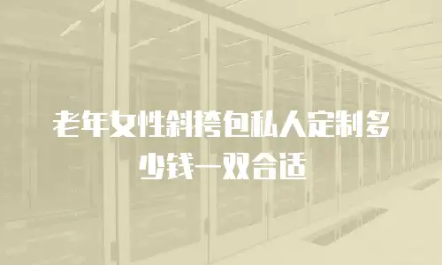 老年女性斜挎包私人定制多少钱一双合适