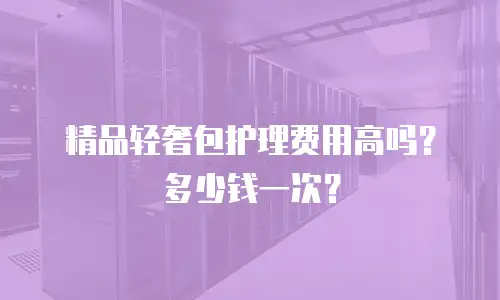 精品轻奢包护理费用高吗？多少钱一次？