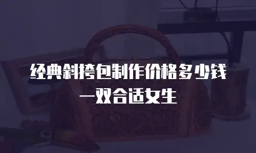 经典斜挎包制作价格多少钱一双合适女生