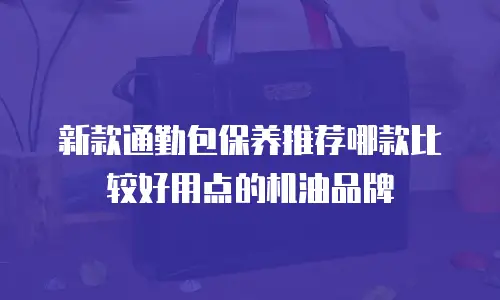 新款通勤包保养推荐哪款比较好用点的机油品牌